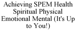 ACHIEVING SPEM HEALTH SPIRITUAL PHYSICAL EMOTIONAL MENTAL (IT'S UP TO YOU!)
