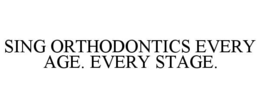 SING ORTHODONTICS EVERY AGE. EVERY STAGE.
