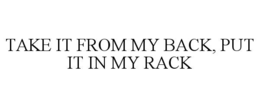 TAKE IT FROM MY BACK, PUT IT IN MY RACK
