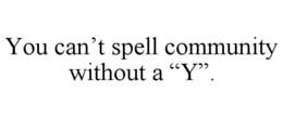 YOU CAN’T SPELL COMMUNITY WITHOUT A “Y”.