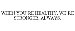 WHEN YOU’RE HEALTHY, WE’RE STRONGER. ALWAYS.