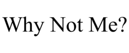 WHY NOT ME?