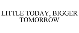 LITTLE TODAY, BIGGER TOMORROW