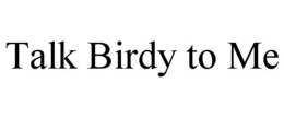 TALK BIRDY TO ME