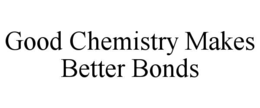 GOOD CHEMISTRY MAKES BETTER BONDS