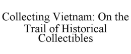 COLLECTING VIETNAM: ON THE TRAIL OF HISTORICAL COLLECTIBLES