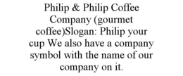 PHILIP & PHILIP COFFEE COMPANY (GOURMET COFFEE)SLOGAN: PHILIP YOUR CUP WE ALSO HAVE A COMPANY SYMBOL WITH THE NAME OF OUR COMPANY ON IT.