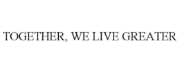 TOGETHER, WE LIVE GREATER
