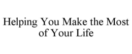 HELPING YOU MAKE THE MOST OF YOUR LIFE