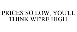 PRICES SO LOW, YOU'LL THINK WE'RE HIGH.