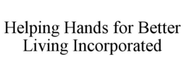 HELPING HANDS FOR BETTER LIVING INCORPORATED