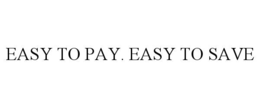 EASY TO PAY. EASY TO SAVE