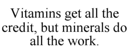 VITAMINS GET ALL THE CREDIT, BUT MINERALS DO ALL THE WORK.