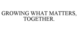 GROWING WHAT MATTERS, TOGETHER.