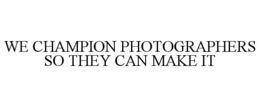 WE CHAMPION PHOTOGRAPHERS SO THEY CAN MAKE IT