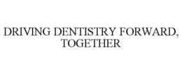 DRIVING DENTISTRY FORWARD, TOGETHER