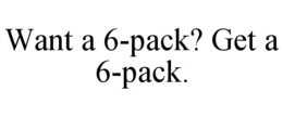 WANT A 6-PACK? GET A 6-PACK.