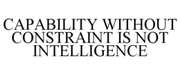 CAPABILITY WITHOUT CONSTRAINT IS NOT INTELLIGENCE