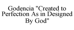 GODENCIA "CREATED TO PERFECTION AS IN DESIGNED BY GOD"