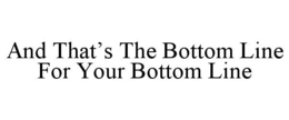 AND THAT’S THE BOTTOM LINE FOR YOUR BOTTOM LINE