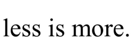 LESS IS MORE.