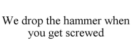 WE DROP THE HAMMER WHEN YOU GET SCREWED