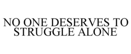 NO ONE DESERVES TO STRUGGLE ALONE