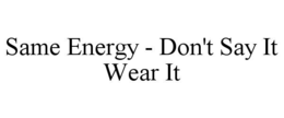 SAME ENERGY - DON'T SAY IT WEAR IT