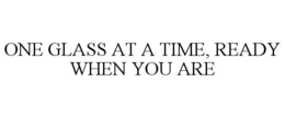ONE GLASS AT A TIME, READY WHEN YOU ARE