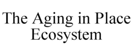 THE AGING IN PLACE ECOSYSTEM