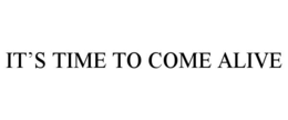 IT’S TIME TO COME ALIVE