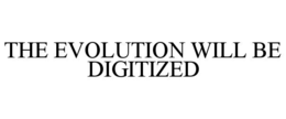 THE EVOLUTION WILL BE DIGITIZED