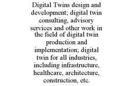 DIGITAL TWINS DESIGN AND DEVELOPMENT; DIGITAL TWIN CONSULTING, ADVISORY SERVICES AND OTHER WORK IN THE FIELD OF DIGITAL TWIN PRODUCTION AND IMPLEMENTATION; DIGITAL TWIN FOR ALL INDUSTRIES, INCLUDING INFRASTRUCTURE, HEALTHCARE, ARCHITECTURE, CONSTRUCTION, ETC.