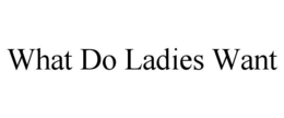 WHAT DO LADIES WANT