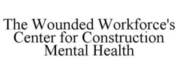 THE WOUNDED WORKFORCE'S CENTER FOR CONSTRUCTION MENTAL HEALTH