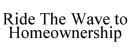 RIDE THE WAVE TO HOMEOWNERSHIP