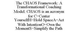 THE CHAOS FRAMEWORK: A TRANSFORMATIONAL COACHING MODEL. CHAOS IS AN ACRONYM FOR C=CENTER YOURSELFH=HOLD SPACEA=ACT WITH INTENTIONO=OWN THE MOMENTS=SIMPLIFY THE PATH