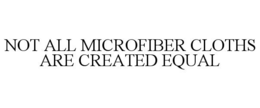 NOT ALL MICROFIBER CLOTHS ARE CREATED EQUAL