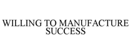 WILLING TO MANUFACTURE SUCCESS