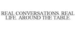 REAL CONVERSATIONS. REAL LIFE. AROUND THE TABLE.