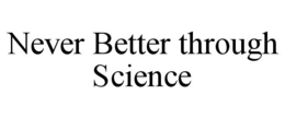 NEVER BETTER THROUGH SCIENCE