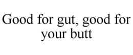 GOOD FOR GUT, GOOD FOR YOUR BUTT