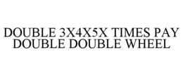 DOUBLE 3X4X5X TIMES PAY DOUBLE DOUBLE WHEEL
