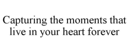 CAPTURING THE MOMENTS THAT LIVE IN YOUR HEART FOREVER