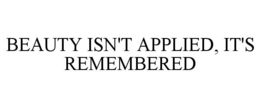 BEAUTY ISN'T APPLIED, IT'S REMEMBERED