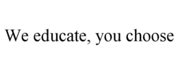 WE EDUCATE, YOU CHOOSE