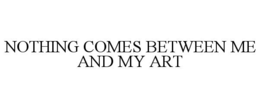 NOTHING COMES BETWEEN ME AND MY ART