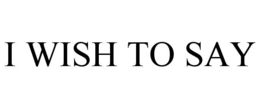 I WISH TO SAY