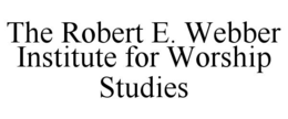 THE ROBERT E. WEBBER INSTITUTE FOR WORSHIP STUDIES