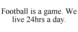 FOOTBALL IS A GAME. WE LIVE 24HRS A DAY.